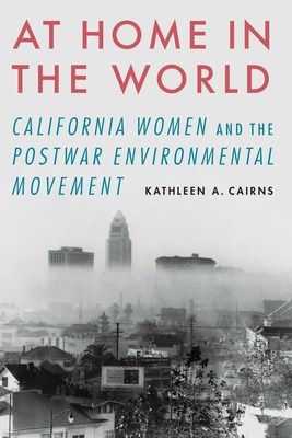 At Home in the World: California Women and the Postwar Environmental Movement - Cairns, Kathleen A
