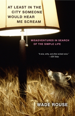 At Least in the City Someone Would Hear Me Scream: Misadventures in Search of the Simple Life - Rouse, Wade