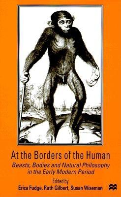 At the Borders of the Human: Beasts, Bodies and Natural Philosophy in the Early Modern Period - Fudge, Erica (Editor), and Wiseman, Sue J (Editor), and Gilbert, Ruth (Editor)