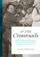 At the Crossroads: Diego Rivera and His Patrons at Moma, Rockefeller Center, and the Palace of Fine Arts