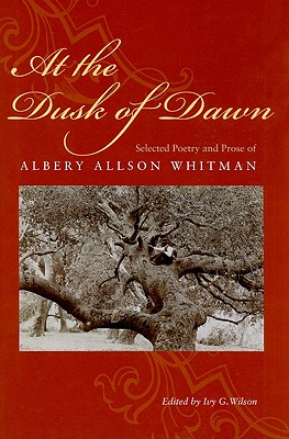 At the Dusk of Dawn: Selected Poetry and Prose of Albery Allson Whitman - Whitman, Albery Allson, and Wilson, Ivy G (Editor)