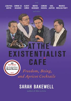 At the Existentialist Caf: Freedom, Being, and Apricot Cocktails with Jean-Paul Sartre, Simone de Beauvoir, Albert Camus, Martin Heidegger, Maurice Merleau-Ponty and Others - Bakewell, Sarah