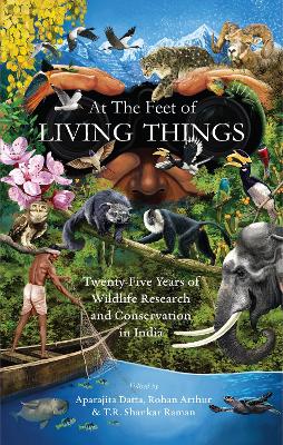 At the Feet of Living Things: Twenty-Five Years of Wildlife Research and Conservation in India - Datta, Aparajita (Editor), and Arthur, Rohan (Editor), and Raman, T.R. Shankar (Editor)