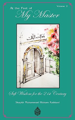 At the Feet of My Master, Vol 2 - Kabbani, Shaykh Muhammad Hisham, and Haqqani, Shaykh Muhammad Nazim (Commentaries by), and Daghestani, Shaykh Muhammad...