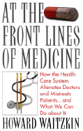 At the Front Lines of Medicine: How the Health Care System Alienates Doctors and Mistreats Patients...and What We Can Do about It