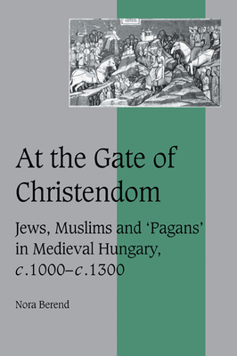 At the Gate of Christendom: Jews, Muslims and 'Pagans' in Medieval Hungary, c.1000 - c.1300 - Berend, Nora