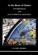 At the Heart of Matter: Synchronicity and Jung's Spiritual Testament - Sparks, J Gary, B.Sc., M.Div., M.A.