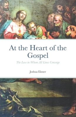 At the Heart of the Gospel: The Love in Whom All Lines Converge - Elzner, Joshua