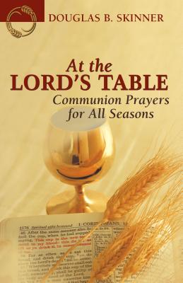 At the Lord's Table: Communion Prayers for All Seasons - Skinner, Douglas