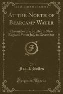 At the North of Bearcamp Water: Chronicles of a Stroller in New England from July to December (Classic Reprint)