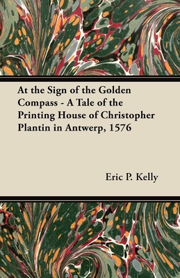 At the Sign of the Golden Compass - A Tale of the Printing House of Christopher Plantin in Antwerp, 1576 - Kelly, Eric P.