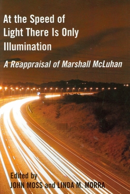 At the Speed of Light There Is Only Illumination: A Reappraisal of Marshall McLuhan - Moss, John, Dr. (Editor), and Morra, Linda M (Editor)