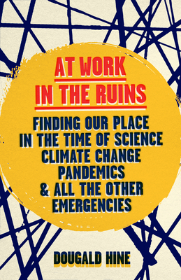 At Work in the Ruins: Finding Our Place in the Time of Science, Climate Change, Pandemics and All the Other Emergencies - Hine, Dougald