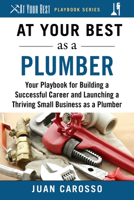 At Your Best as a Plumber: Your Playbook for Building a Successful Career and Launching a Thriving Small Business as a Plumber - Carosso, Juan