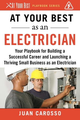 At Your Best as an Electrician: Your Playbook for Building a Successful Career and Launching a Thriving Small Business as an Electrician - Carosso, Juan