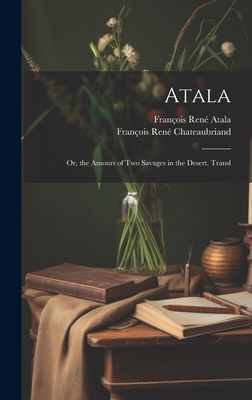 Atala: Or, the Amours of Two Savages in the Desert. Transl - Chateaubriand, Fran?ois Ren?, and Atala, Fran?ois Ren?