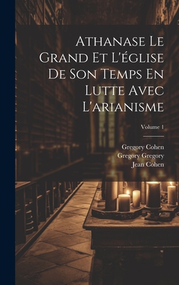 Athanase Le Grand Et l'?glise de Son Temps En Lutte Avec l'Arianisme; Volume 1 - Mhler, Johann Adam, and Cohen, Jean, and Cohen, Gregory