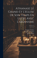Athanase Le Grand Et l'?glise de Son Temps En Lutte Avec l'Arianisme; Volume 2