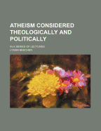 Atheism Considered Theologically and Politically: in a Series of Lectures - Beecher, Lyman