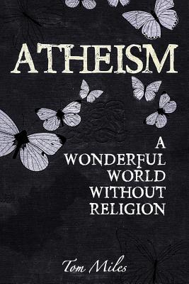 Atheism: Finding The True Meaning Of Life - Miles, Tom