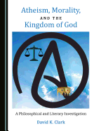 Atheism, Morality, and the Kingdom of God: A Philosophical and Literary Investigation