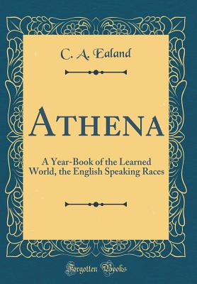 Athena: A Year-Book of the Learned World, the English Speaking Races (Classic Reprint) - Ealand, C a