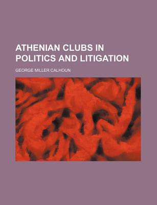 Athenian Clubs in Politics and Litigation - Calhoun, George Miller