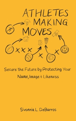 Athletes Making Moves: Secure the Future by Protecting Your Name, Image, and Likeness - Debarros, Sivonnia