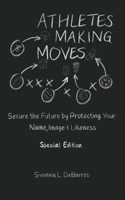 Athletes Making Moves: Secure the Future by Protecting Your Name, Image, and Likeness - Debarros, Sivonnia