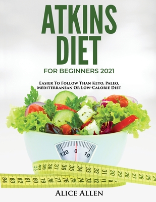 Atkins Diet for Beginners 2021: Easier to Follow Than Keto, Paleo, Mediterranean or Low-Calorie Diet - Alice Allen