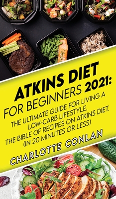 Atkins Diet for Beginners 2021: The Ultimate Guide To Living A Low-Carb Lifestyle. The Bible Of Recipes On Atkins Diet. (In 20 Minutes Or Less) - Conlan, Charlotte