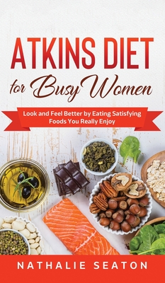 Atkins Diet for Busy Women: Look and Feel Better by Eating Satisfying Foods You Really Enjoy - Seaton, Nathalie