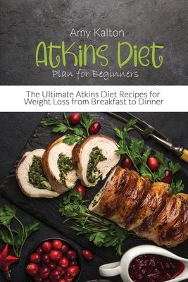 Atkins Diet Plan for Beginners: The Ultimate Atkins Diet Recipes for Weight Loss from Breakfast to Dinner - Kalton, Amy