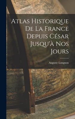 Atlas Historique de La France Depuis Cesar Jusqu'a Nos Jours... - Longnon, Auguste