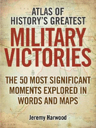 Atlas of History's Greatest Military Victories: The 50 Most Significant Moments Explored in Words and Maps