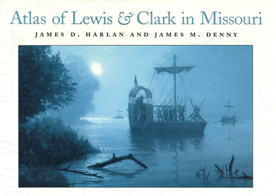 Atlas of Lewis and Clark in Missouri: Volume 1 - Harlan, James D, and Denny, James M, Mr., and Blunt, Matt (Foreword by)