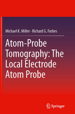 Atom-Probe Tomography: The Local Electrode Atom Probe - Miller, Michael K, and Forbes, Richard G