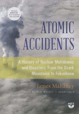 Atomic Accidents: A History of Nuclear Meltdowns and Disasters; From the Ozark Mountains to Fukushima - Mahaffey, James, and Weiner, Tom (Read by)