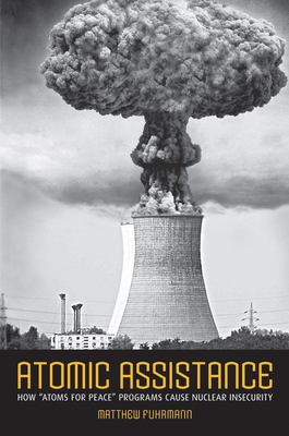 Atomic Assistance: How Atoms for Peace Programs Cause Nuclear Insecurity - Fuhrmann, Matthew