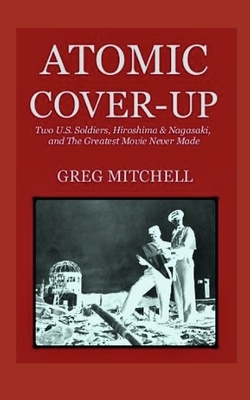 Atomic Cover-up: Two U.S. Soldiers, Hiroshima & Nagasaki, and The Greatest Movie Never Made - Mitchell, Greg