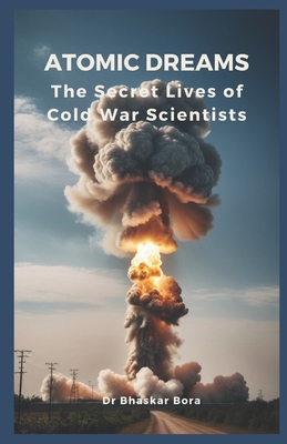 Atomic Dreams: The Secret Lives of Cold War Scientists - Bora, Bhaskar, Dr.