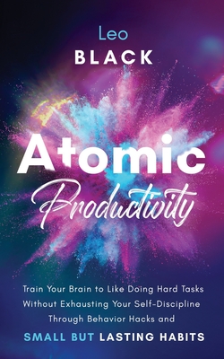 Atomic Productivity: Train Your Brain to Like Doing Hard Tasks Without Exhausting Your Self-Discipline Through Behavior Hacks and Small but Lasting Habits - Black, Leo