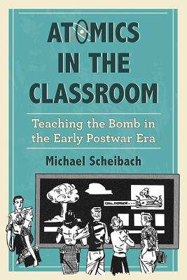 Atomics in the Classroom: Teaching the Bomb in the Early Postwar Era - Scheibach, Michael