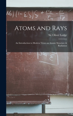 Atoms and Rays: an Introduction to Modern Views on Atomic Structure & Radiation - Lodge, Oliver, Sir (Creator)