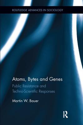 Atoms, Bytes and Genes: Public Resistance and Techno-Scientific Responses - Bauer, Martin W.