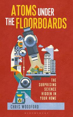 Atoms Under the Floorboards: The Surprising Science Hidden in Your Home - Woodford, Chris