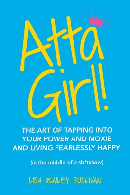 Atta Girl!: The Art of Tapping into Your Power and Moxie and Living Fearlessly Happy (In the Middle of a Sh*Tshow) - Sullivan, Lisa Bailey