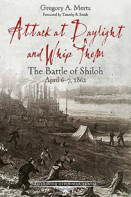 Attack at Daylight and Whip Them: The Battle of Shiloh, April 6-7, 1862 - Mertz, Gregory, and Smith, Timothy B (Foreword by)