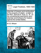 Attainder of Treason and Confiscation of the Property of Rebels: A Letter to the Hon. Samuel A. Foot, LL. D., on the Constitutional Restrictions Upon Attainder and Forfeiture for Treason Against the United States.