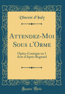 Attendez-Moi Sous l'Orme: Opra-Comique En 1 Acte d'Aprs Regnard (Classic Reprint)